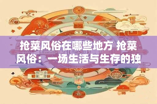抢菜风俗在哪些地方 抢菜风俗：一场生活与生存的独特演绎