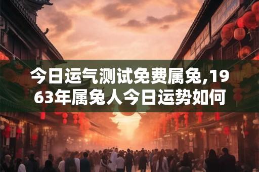 今日运气测试免费属兔,1963年属兔人今日运势如何