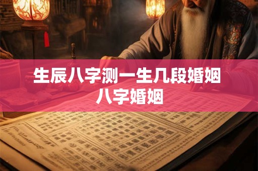 生辰八字测一生几段婚姻 八字婚姻