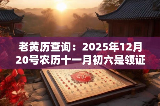 老黄历查询：2025年12月20号农历十一月初六是领证吉日吗