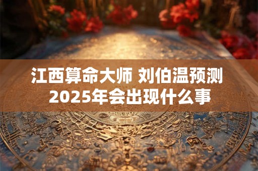 江西算命大师 刘伯温预测 2025年会出现什么事
