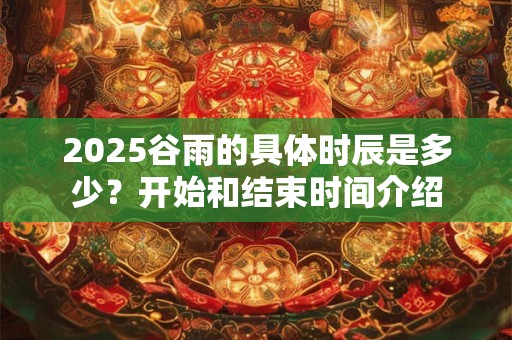 2025谷雨的具体时辰是多少？开始和结束时间介绍