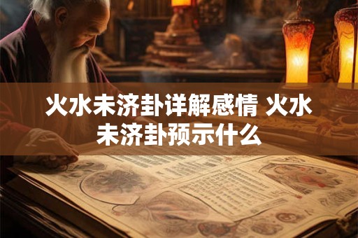 火水未济卦详解感情 火水未济卦预示什么