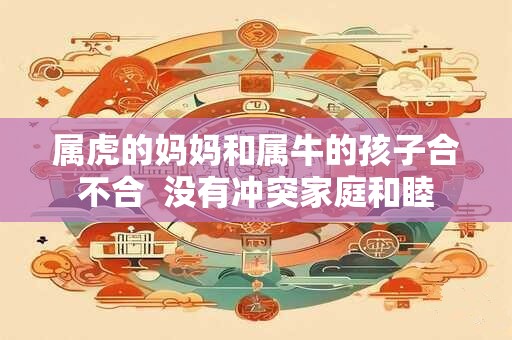 属虎的妈妈和属牛的孩子合不合  没有冲突家庭和睦
