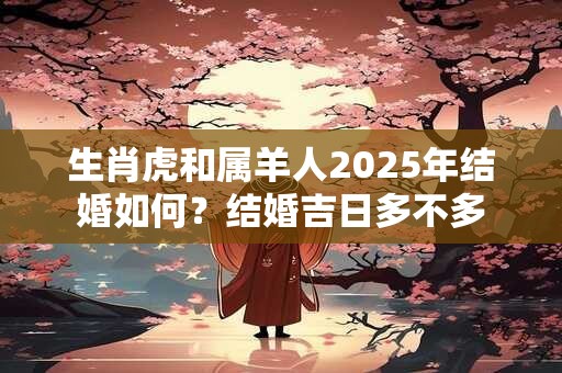 生肖虎和属羊人2025年结婚如何？结婚吉日多不多