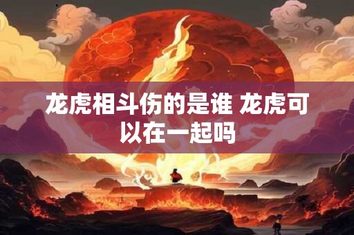 龙虎相斗伤的是谁 龙虎可以在一起吗