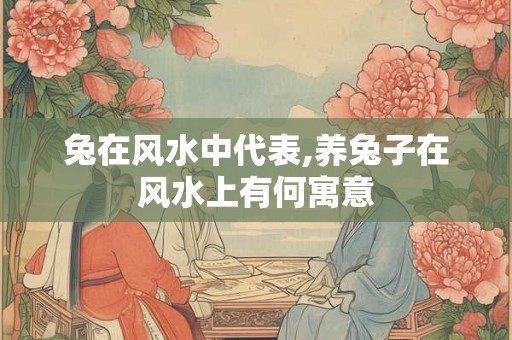 兔在风水中代表,养兔子在风水上有何寓意