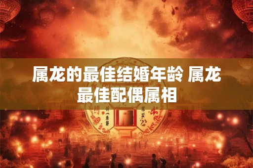 属龙的最佳结婚年龄 属龙最佳配偶属相