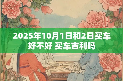 2025年10月1日和2日买车好不好 买车吉利吗