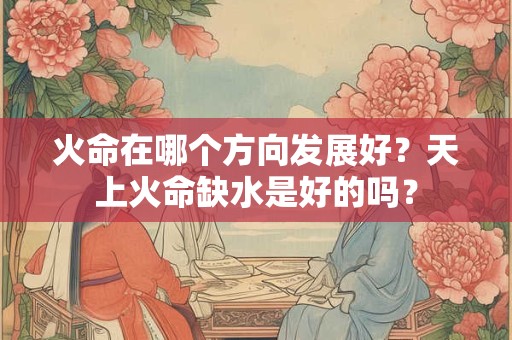 火命在哪个方向发展好？天上火命缺水是好的吗？