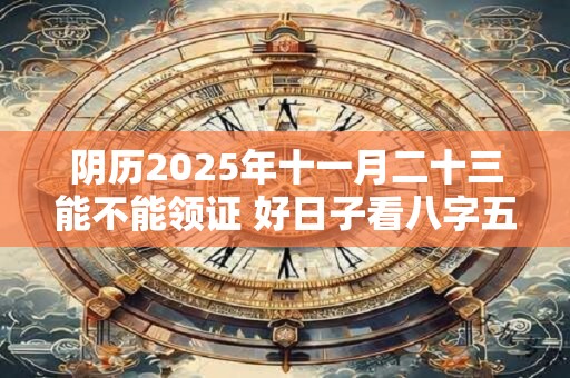 阴历2025年十一月二十三能不能领证 好日子看八字五行