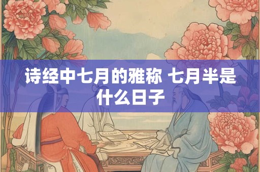诗经中七月的雅称 七月半是什么日子