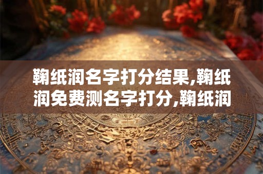 鞠纸润名字打分结果,鞠纸润免费测名字打分,鞠纸润周易免费测名字打分