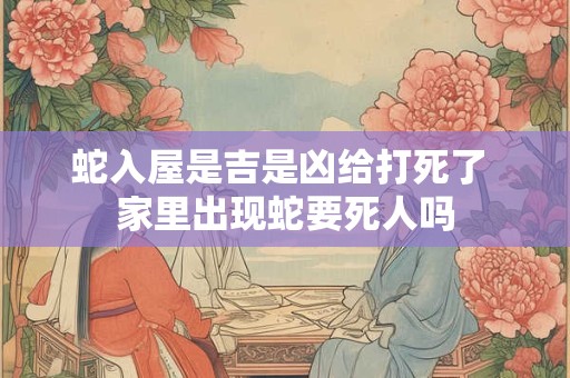 蛇入屋是吉是凶给打死了 家里出现蛇要死人吗