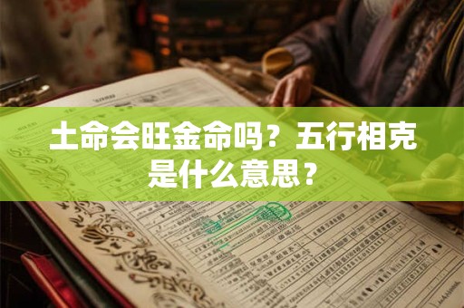 土命会旺金命吗?五行相克是什么意思? 土命会旺金命吗?五行相克是什么意思?