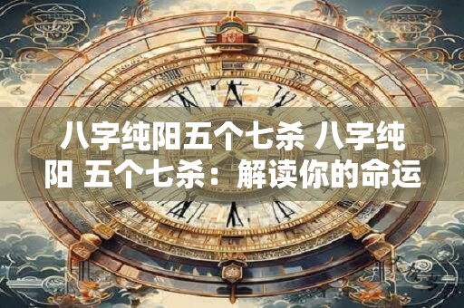 八字纯阳五个七杀 八字纯阳 五个七杀：解读你的命运密码