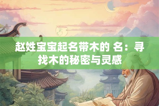 赵姓宝宝起名带木的 名：寻找木的秘密与灵感