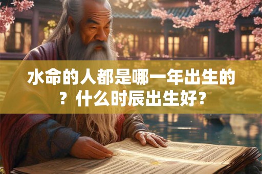 水命的人都是哪一年出生的？什么时辰出生好？
