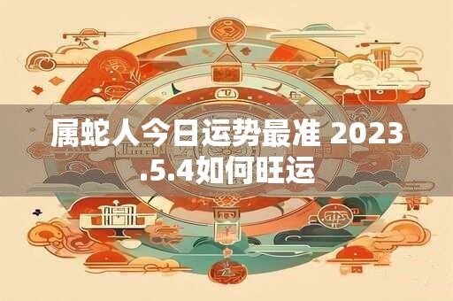 属蛇人今日运势最准 2023.5.4如何旺运