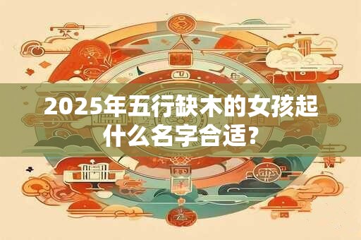 2025年五行缺木的女孩起什么名字合适？