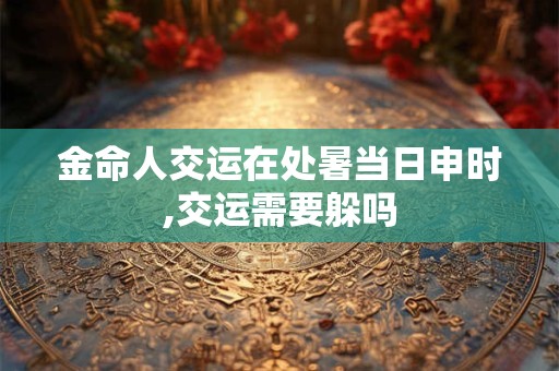 金命人交运在处暑当日申时,交运需要躲吗