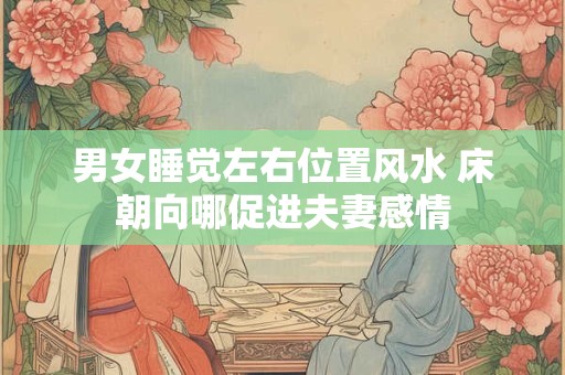 男女睡觉左右位置风水 床朝向哪促进夫妻感情