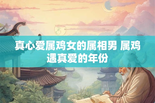 真心爱属鸡女的属相男 属鸡遇真爱的年份