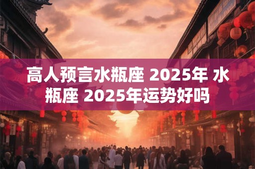 高人预言水瓶座 2025年 水瓶座 2025年运势好吗