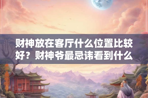 财神放在客厅什么位置比较好？财神爷最忌讳看到什么？