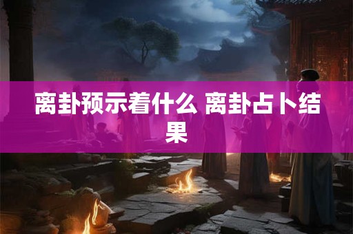 离卦预示着什么 离卦占卜结果
