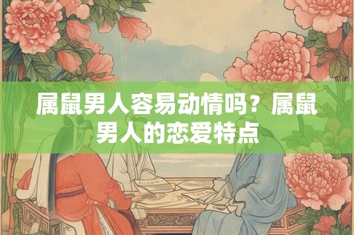 属鼠男人容易动情吗？属鼠男人的恋爱特点