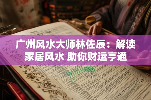 广州风水大师林佐辰：解读家居风水 助你财运亨通