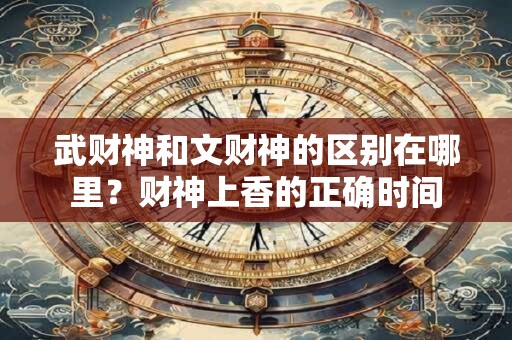 武财神和文财神的区别在哪里？财神上香的正确时间