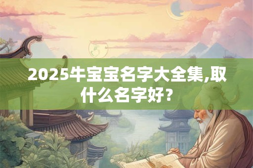 2025牛宝宝名字大全集,取什么名字好？
