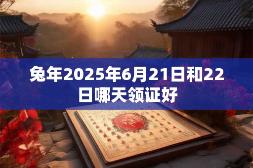 兔年2025年6月21日和22日哪天领证好