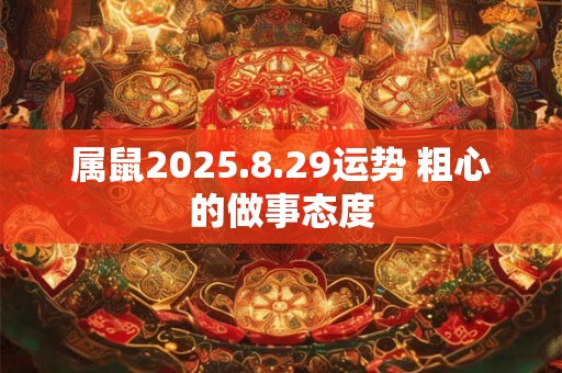 属鼠2025.8.29运势 粗心的做事态度