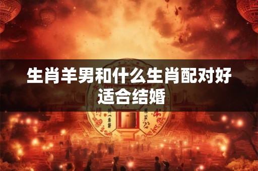 生肖羊男和什么生肖配对好 适合结婚
