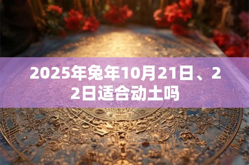2025年兔年10月21日、22日适合动土吗