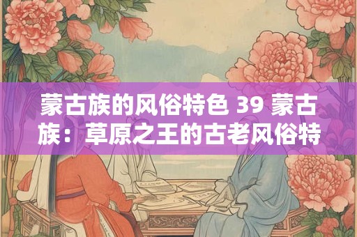 蒙古族的风俗特色 39 蒙古族：草原之王的古老风俗特色