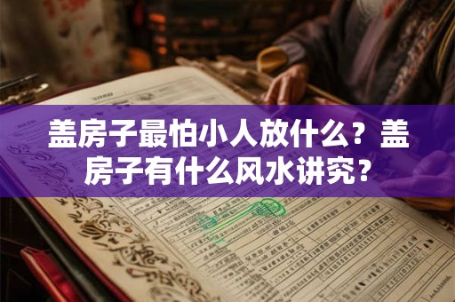 盖房子最怕小人放什么？盖房子有什么风水讲究？