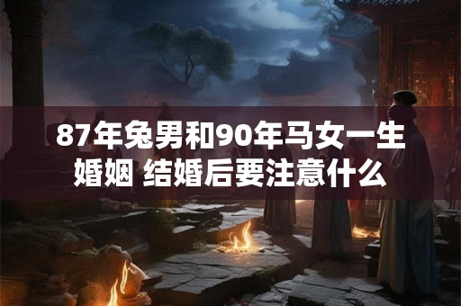 87年兔男和90年马女一生婚姻 结婚后要注意什么