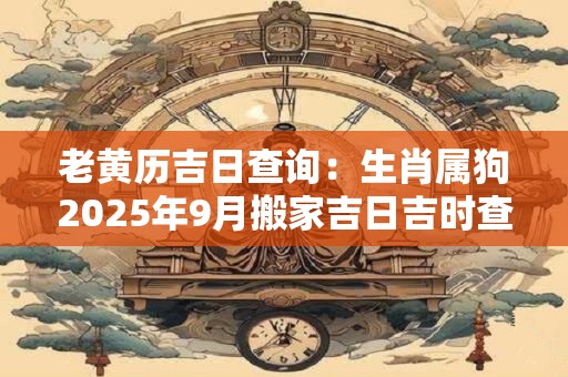 老黄历吉日查询：生肖属狗2025年9月搬家吉日吉时查询