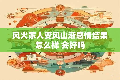 风火家人变风山渐感情结果怎么样 会好吗