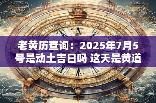 老黄历查询：2025年7月5号是动土吉日吗 这天是黄道吉日吗