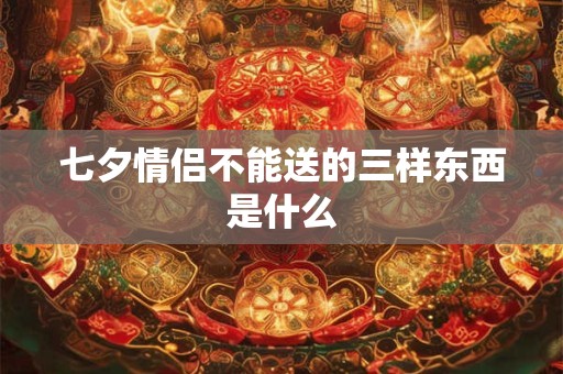 七夕情侣不能送的三样东西是什么