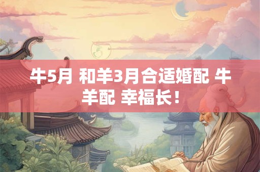 牛5月 和羊3月合适婚配 牛羊配 幸福长！