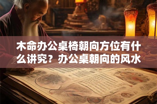 木命办公桌椅朝向方位有什么讲究？办公桌朝向的风水宜忌