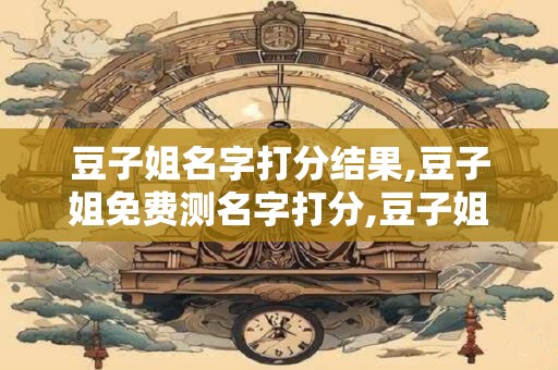 豆子姐名字打分结果,豆子姐免费测名字打分,豆子姐周易免费测名字打分
