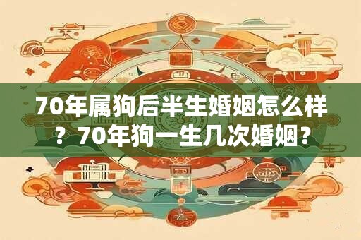 70年属狗后半生婚姻怎么样？70年狗一生几次婚姻？