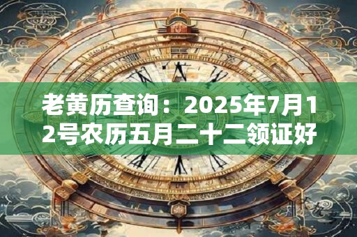 老黄历查询：2025年7月12号农历五月二十二领证好吗